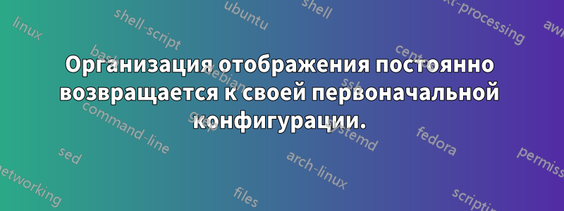 Организация отображения постоянно возвращается к своей первоначальной конфигурации.