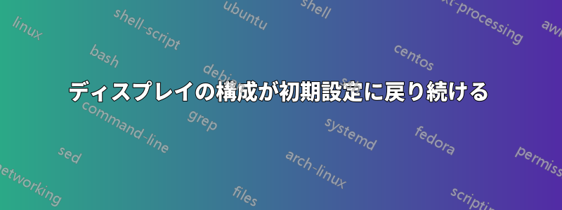 ディスプレイの構成が初期設定に戻り続ける