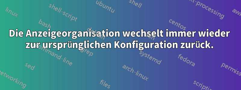 Die Anzeigeorganisation wechselt immer wieder zur ursprünglichen Konfiguration zurück.