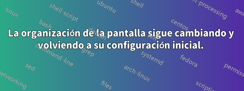 La organización de la pantalla sigue cambiando y volviendo a su configuración inicial.