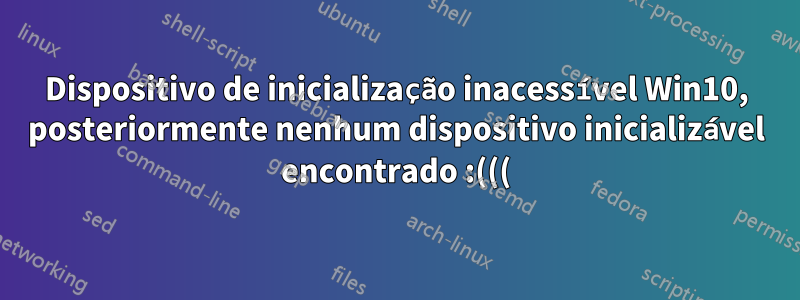 Dispositivo de inicialização inacessível Win10, posteriormente nenhum dispositivo inicializável encontrado :(((