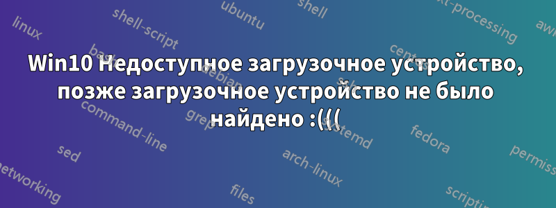 Win10 Недоступное загрузочное устройство, позже загрузочное устройство не было найдено :(((