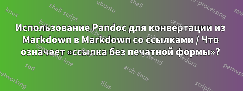 Использование Pandoc для конвертации из Markdown в Markdown со ссылками / Что означает «ссылка без печатной формы»?