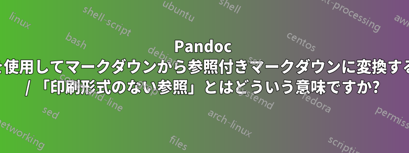 Pandoc を使用してマークダウンから参照付きマークダウンに変換する / 「印刷形式のない参照」とはどういう意味ですか?