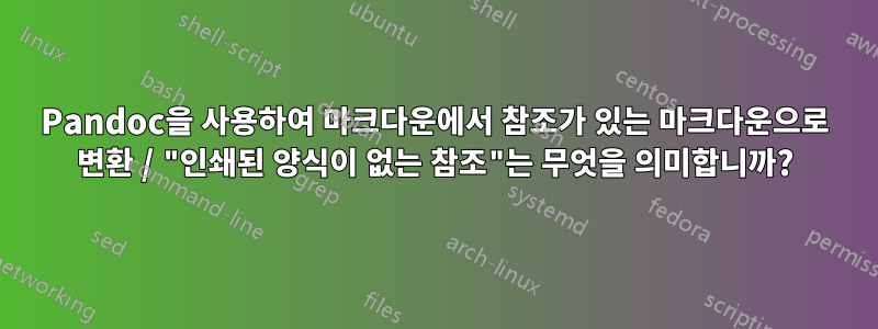 Pandoc을 사용하여 마크다운에서 참조가 있는 마크다운으로 변환 / "인쇄된 양식이 없는 참조"는 무엇을 의미합니까?