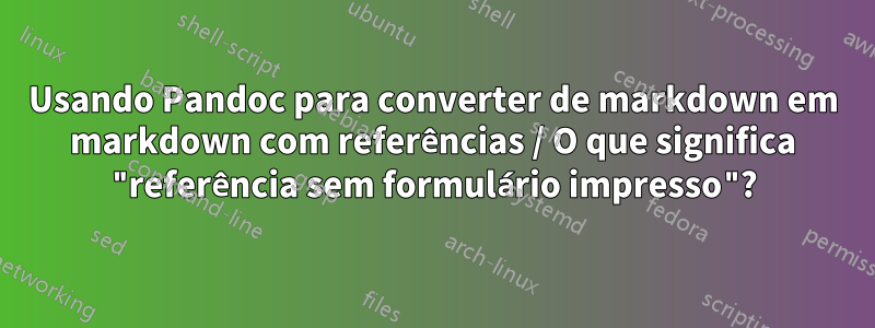 Usando Pandoc para converter de markdown em markdown com referências / O que significa "referência sem formulário impresso"?