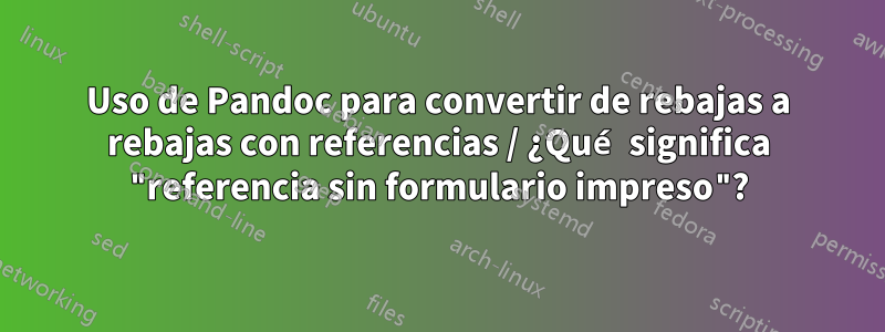 Uso de Pandoc para convertir de rebajas a rebajas con referencias / ¿Qué significa "referencia sin formulario impreso"?