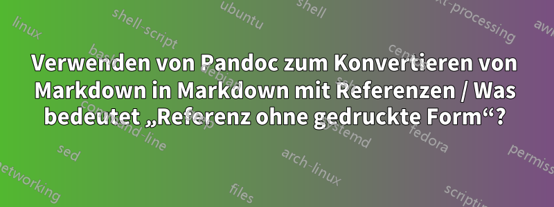 Verwenden von Pandoc zum Konvertieren von Markdown in Markdown mit Referenzen / Was bedeutet „Referenz ohne gedruckte Form“?