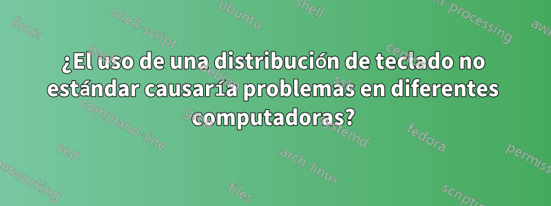 ¿El uso de una distribución de teclado no estándar causaría problemas en diferentes computadoras?