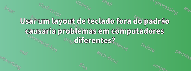 Usar um layout de teclado fora do padrão causaria problemas em computadores diferentes?