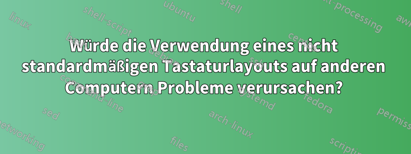 Würde die Verwendung eines nicht standardmäßigen Tastaturlayouts auf anderen Computern Probleme verursachen?