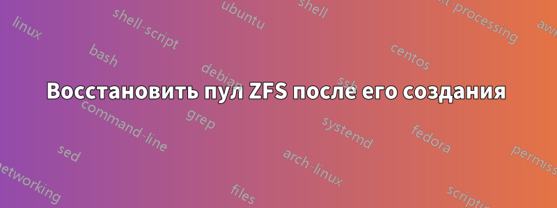 Восстановить пул ZFS после его создания