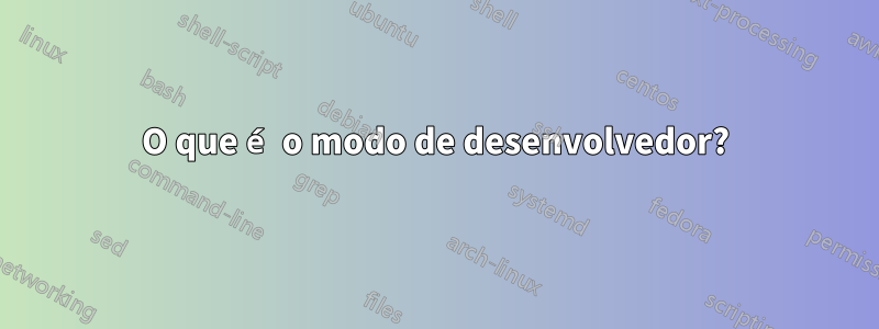 O que é o modo de desenvolvedor?