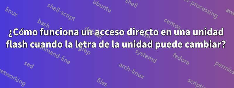 ¿Cómo funciona un acceso directo en una unidad flash cuando la letra de la unidad puede cambiar?