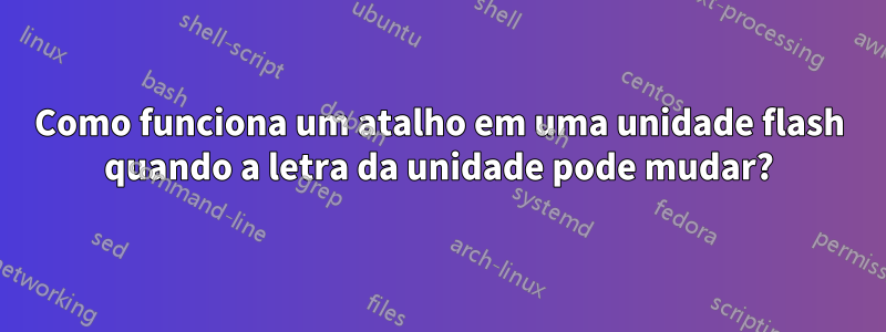 Como funciona um atalho em uma unidade flash quando a letra da unidade pode mudar?