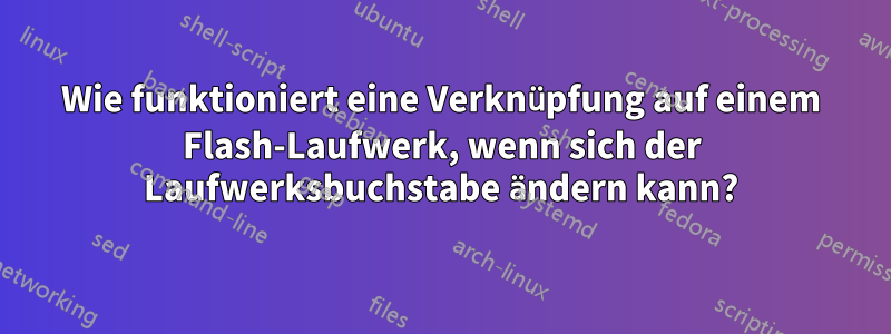 Wie funktioniert eine Verknüpfung auf einem Flash-Laufwerk, wenn sich der Laufwerksbuchstabe ändern kann?