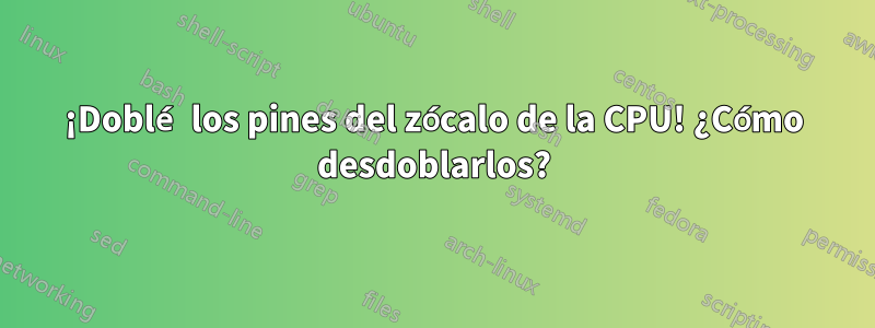 ¡Doblé los pines del zócalo de la CPU! ¿Cómo desdoblarlos?