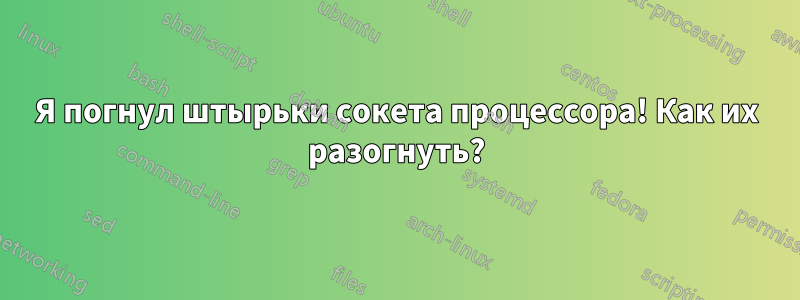 Я погнул штырьки сокета процессора! Как их разогнуть?