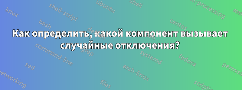 Как определить, какой компонент вызывает случайные отключения?