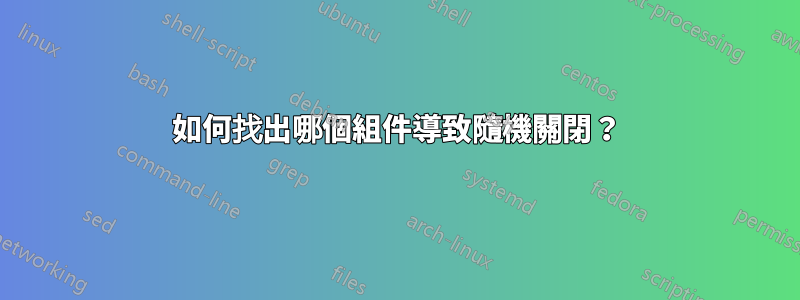 如何找出哪個組件導致隨機關閉？