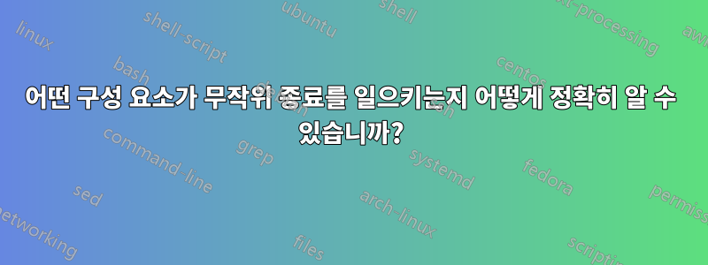 어떤 구성 요소가 무작위 종료를 일으키는지 어떻게 정확히 알 수 있습니까?