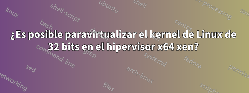 ¿Es posible paravirtualizar el kernel de Linux de 32 bits en el hipervisor x64 xen?