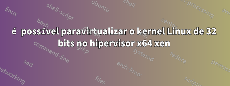 é possível paravirtualizar o kernel Linux de 32 bits no hipervisor x64 xen