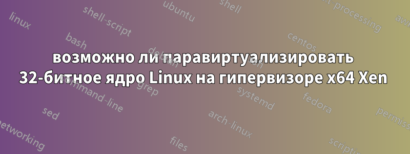 возможно ли паравиртуализировать 32-битное ядро ​​Linux на гипервизоре x64 Xen