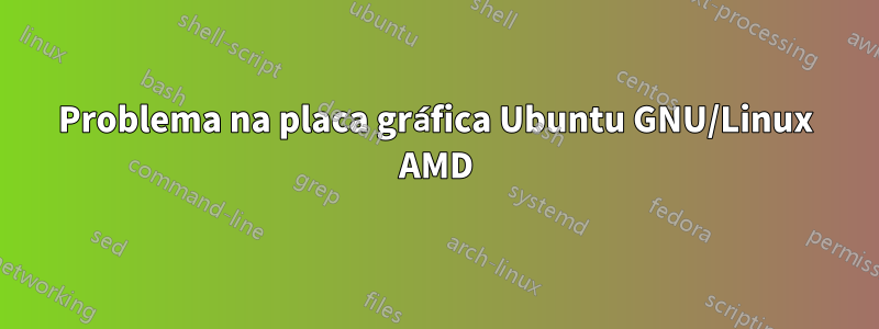 Problema na placa gráfica Ubuntu GNU/Linux AMD