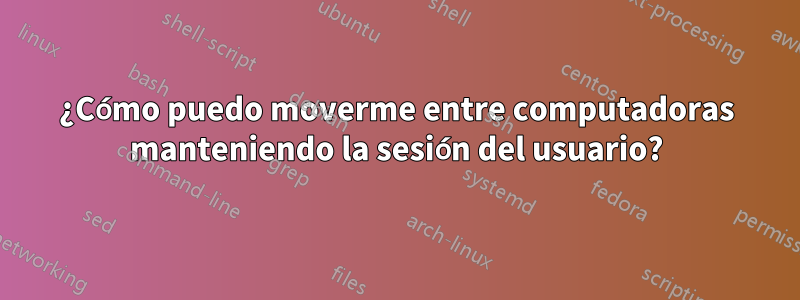 ¿Cómo puedo moverme entre computadoras manteniendo la sesión del usuario?