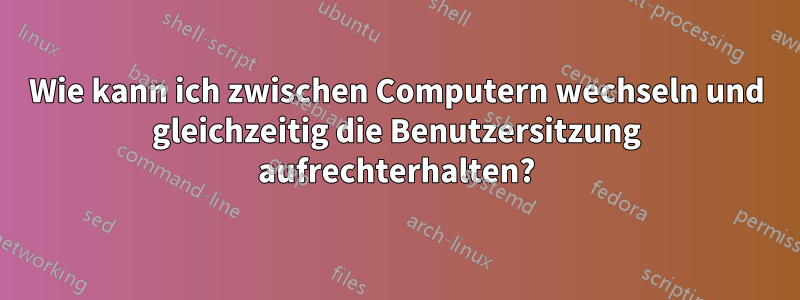 Wie kann ich zwischen Computern wechseln und gleichzeitig die Benutzersitzung aufrechterhalten?