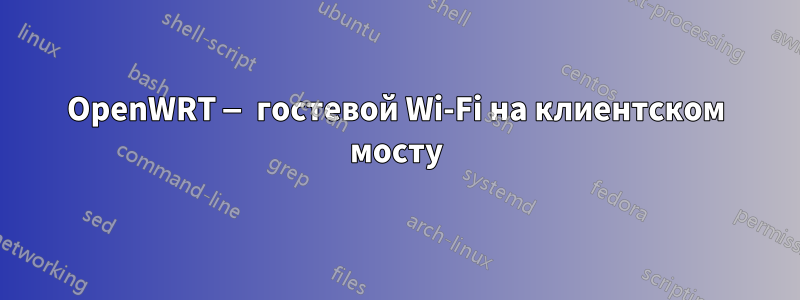 OpenWRT — гостевой Wi-Fi на клиентском мосту