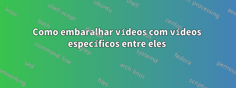 Como embaralhar vídeos com vídeos específicos entre eles