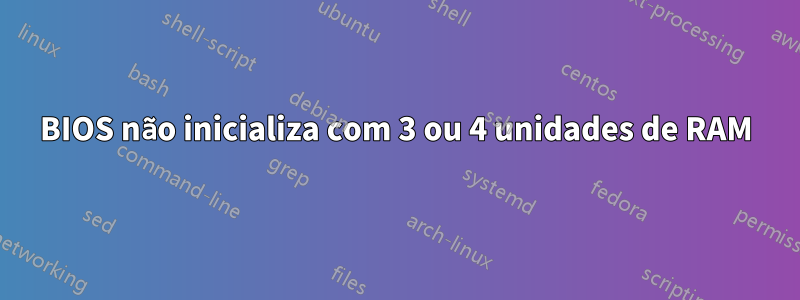 BIOS não inicializa com 3 ou 4 unidades de RAM