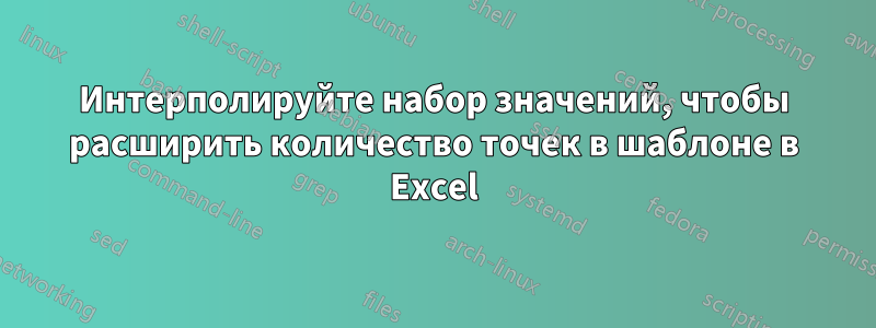 Интерполируйте набор значений, чтобы расширить количество точек в шаблоне в Excel