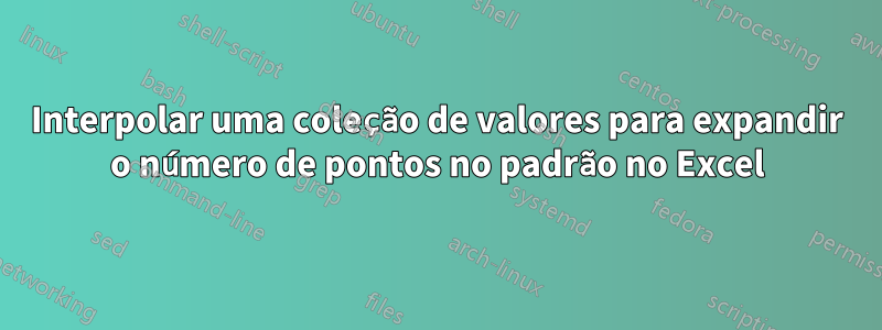 Interpolar uma coleção de valores para expandir o número de pontos no padrão no Excel