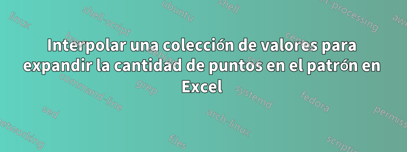 Interpolar una colección de valores para expandir la cantidad de puntos en el patrón en Excel