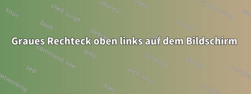 Graues Rechteck oben links auf dem Bildschirm