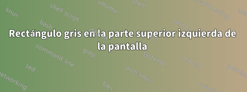 Rectángulo gris en la parte superior izquierda de la pantalla