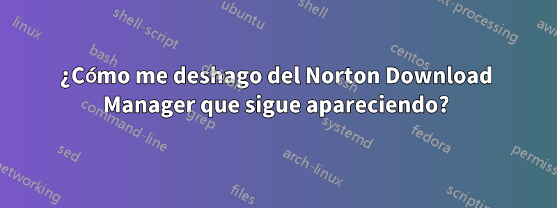 ¿Cómo me deshago del Norton Download Manager que sigue apareciendo?