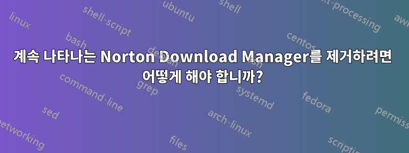 계속 나타나는 Norton Download Manager를 제거하려면 어떻게 해야 합니까?