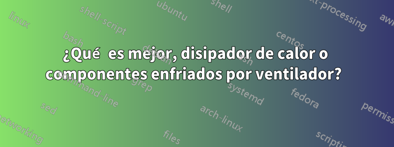 ¿Qué es mejor, disipador de calor o componentes enfriados por ventilador? 