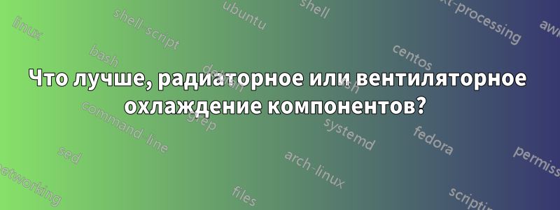 Что лучше, радиаторное или вентиляторное охлаждение компонентов? 