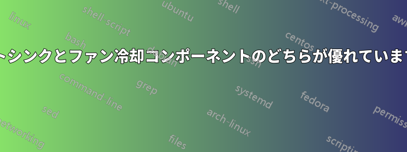 ヒートシンクとファン冷却コンポーネントのどちらが優れていますか? 