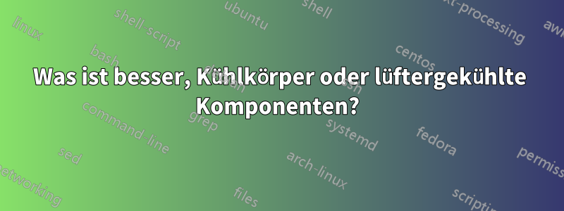 Was ist besser, Kühlkörper oder lüftergekühlte Komponenten? 