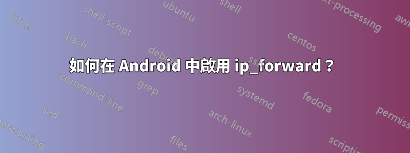 如何在 Android 中啟用 ip_forward？