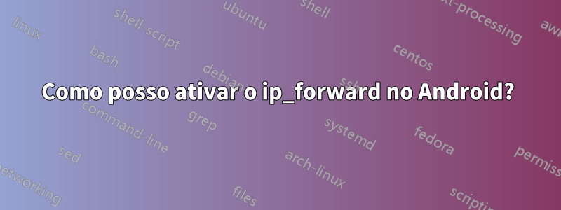 Como posso ativar o ip_forward no Android?