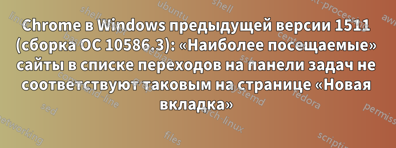 Chrome в Windows предыдущей версии 1511 (сборка ОС 10586.3): «Наиболее посещаемые» сайты в списке переходов на панели задач не соответствуют таковым на странице «Новая вкладка»