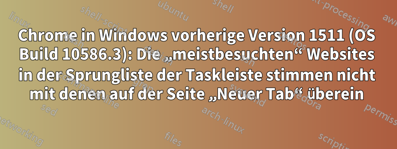 Chrome in Windows vorherige Version 1511 (OS Build 10586.3): Die „meistbesuchten“ Websites in der Sprungliste der Taskleiste stimmen nicht mit denen auf der Seite „Neuer Tab“ überein