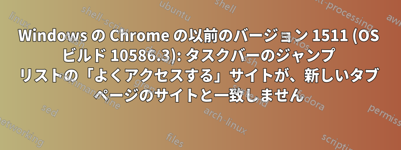 Windows の Chrome の以前のバージョン 1511 (OS ビルド 10586.3): タスクバーのジャンプ リストの「よくアクセスする」サイトが、新しいタブ ページのサイトと一致しません